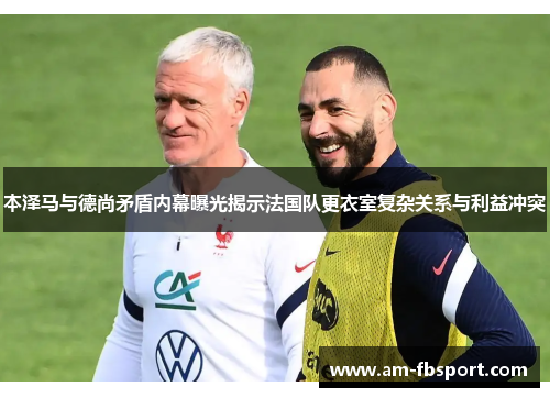 本泽马与德尚矛盾内幕曝光揭示法国队更衣室复杂关系与利益冲突 本泽马与德尚矛盾内幕曝光揭示法国队更衣室复杂关系与利益冲突