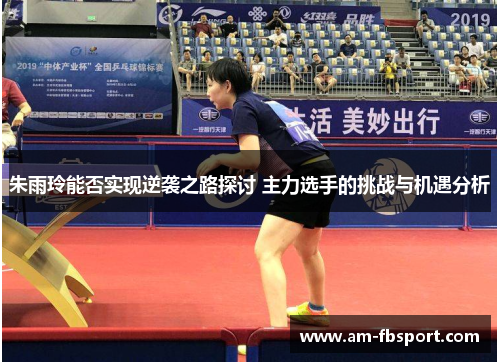 朱雨玲能否实现逆袭之路探讨 主力选手的挑战与机遇分析