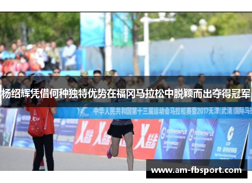 杨绍辉凭借何种独特优势在福冈马拉松中脱颖而出夺得冠军