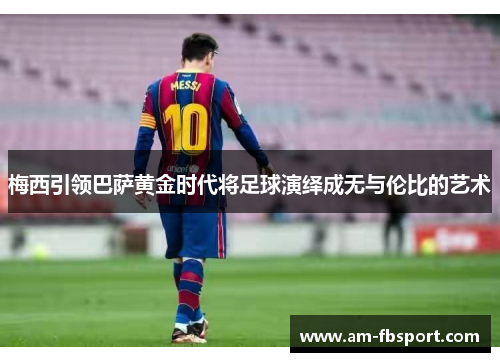 梅西引领巴萨黄金时代将足球演绎成无与伦比的艺术