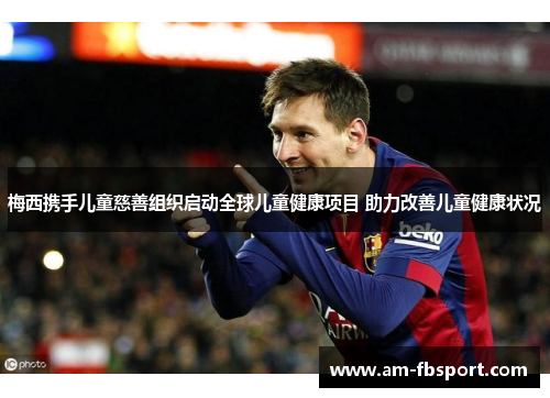 梅西携手儿童慈善组织启动全球儿童健康项目 助力改善儿童健康状况