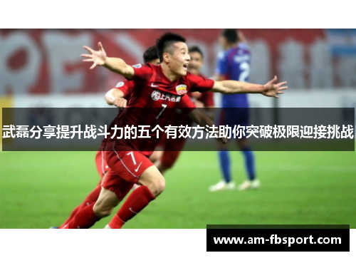 武磊分享提升战斗力的五个有效方法助你突破极限迎接挑战