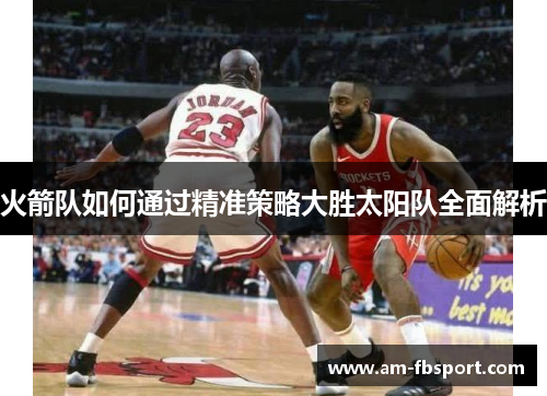 火箭队如何通过精准策略大胜太阳队全面解析
