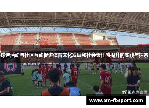 球迷活动与社区互动促进体育文化发展和社会责任感提升的实践与探索