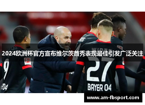 2024欧洲杯官方宣布维尔茨首秀表现最佳引发广泛关注