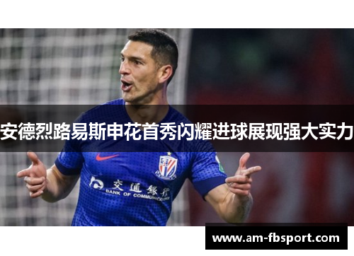 安德烈路易斯申花首秀闪耀进球展现强大实力