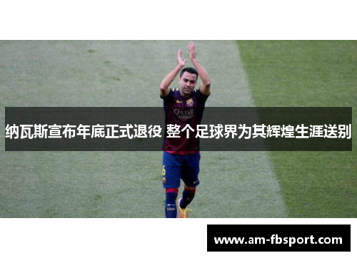 纳瓦斯宣布年底正式退役 整个足球界为其辉煌生涯送别 纳瓦斯宣布年底正式退役 整个足球界为其辉煌生涯送别