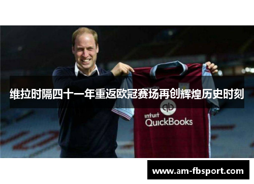 维拉时隔四十一年重返欧冠赛场再创辉煌历史时刻