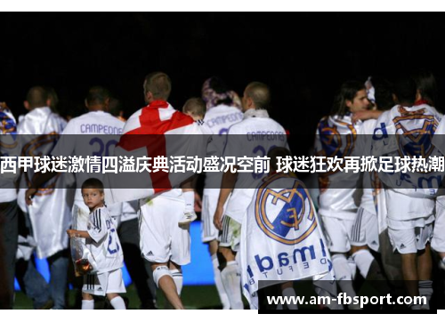 西甲球迷激情四溢庆典活动盛况空前 球迷狂欢再掀足球热潮