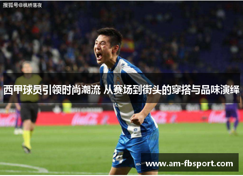 西甲球员引领时尚潮流 从赛场到街头的穿搭与品味演绎