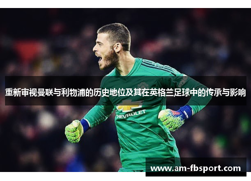 重新审视曼联与利物浦的历史地位及其在英格兰足球中的传承与影响 重新审视曼联与利物浦的历史地位及其在英格兰足球中的传承与影响