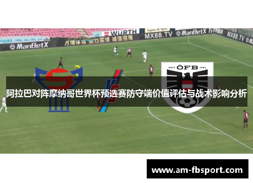 阿拉巴对阵摩纳哥世界杯预选赛防守端价值评估与战术影响分析 阿拉巴对阵摩纳哥世界杯预选赛防守端价值评估与战术影响分析
