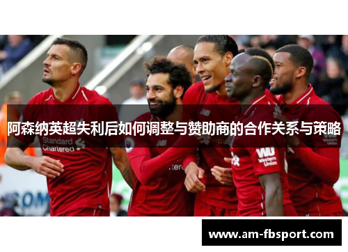 阿森纳英超失利后如何调整与赞助商的合作关系与策略 阿森纳英超失利后如何调整与赞助商的合作关系与策略