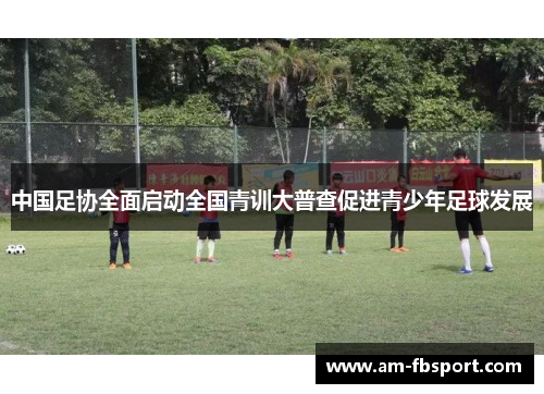 中国足协全面启动全国青训大普查促进青少年足球发展 中国足协全面启动全国青训大普查促进青少年足球发展