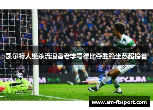 凯尔特人绝杀流浪者老字号德比夺胜稳坐苏超榜首 凯尔特人绝杀流浪者老字号德比夺胜稳坐苏超榜首