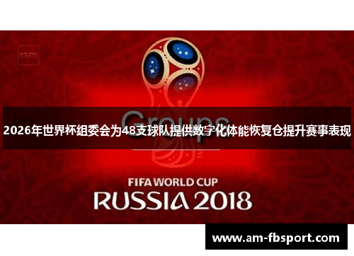 2026年世界杯组委会为48支球队提供数字化体能恢复仓提升赛事表现