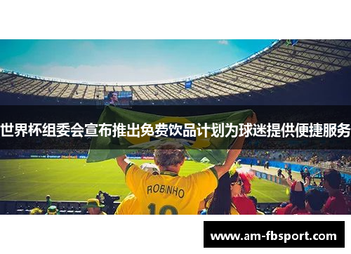 世界杯组委会宣布推出免费饮品计划为球迷提供便捷服务 世界杯组委会宣布推出免费饮品计划为球迷提供便捷服务