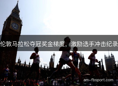 伦敦马拉松夺冠奖金梯度,激励选手冲击纪录 伦敦马拉松夺冠奖金梯度,激励选手冲击纪录