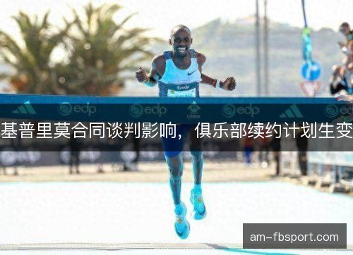 基普里莫合同谈判影响，俱乐部续约计划生变