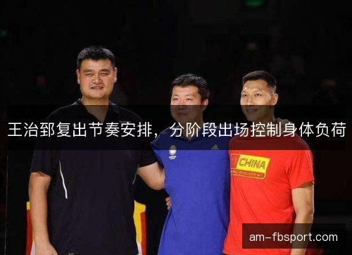 王治郅复出节奏安排，分阶段出场控制身体负荷